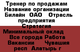 Тренер по продажам › Название организации ­ Билайн, ОАО › Отрасль предприятия ­ Стратегия › Минимальный оклад ­ 1 - Все города Работа » Вакансии   . Чувашия респ.,Алатырь г.